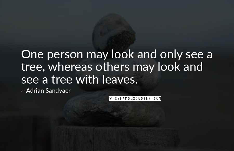 Adrian Sandvaer Quotes: One person may look and only see a tree, whereas others may look and see a tree with leaves.