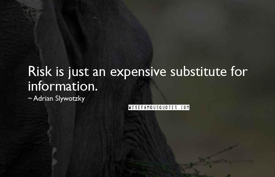 Adrian Slywotzky Quotes: Risk is just an expensive substitute for information.