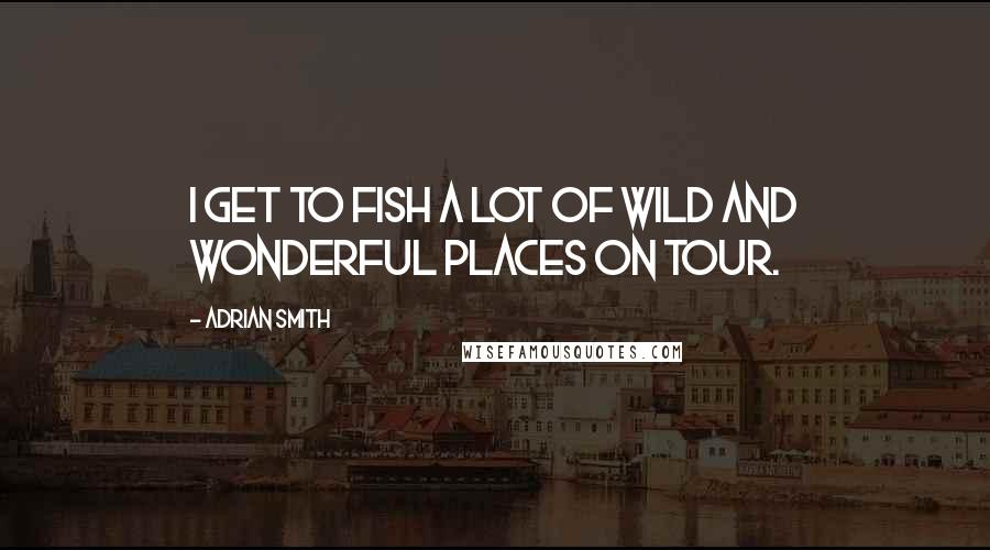 Adrian Smith Quotes: I get to fish a lot of wild and wonderful places on tour.