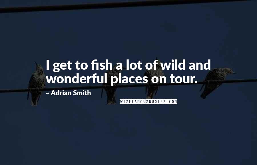 Adrian Smith Quotes: I get to fish a lot of wild and wonderful places on tour.