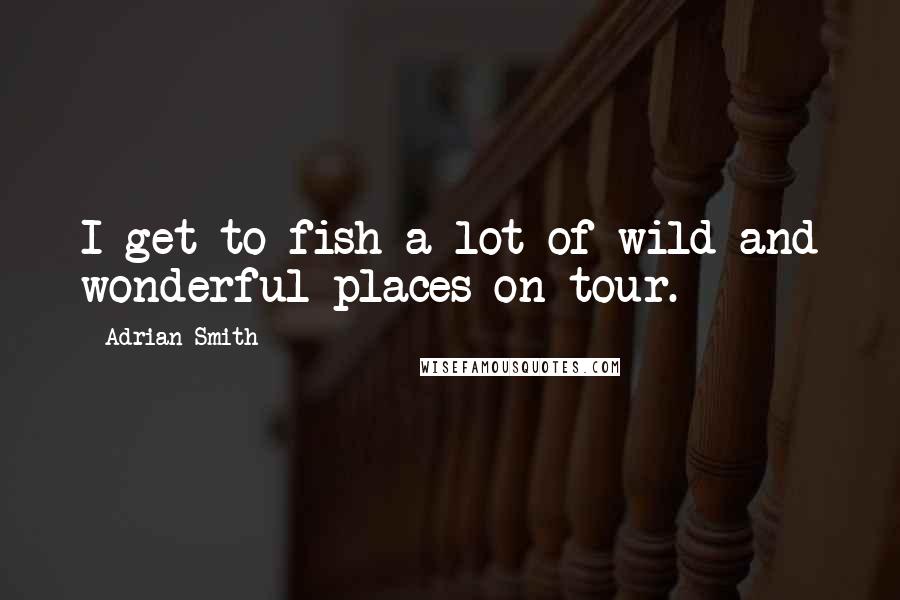 Adrian Smith Quotes: I get to fish a lot of wild and wonderful places on tour.