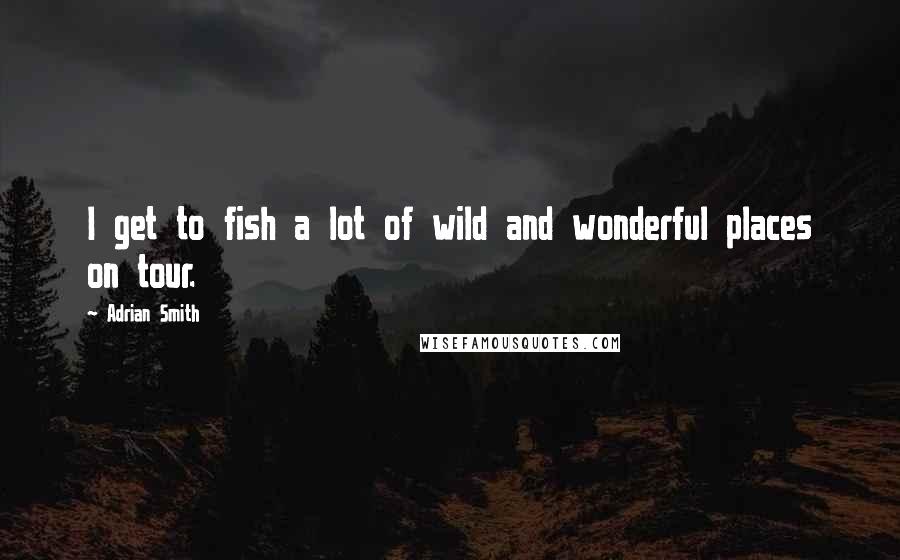 Adrian Smith Quotes: I get to fish a lot of wild and wonderful places on tour.