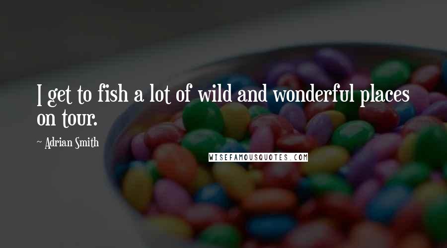Adrian Smith Quotes: I get to fish a lot of wild and wonderful places on tour.