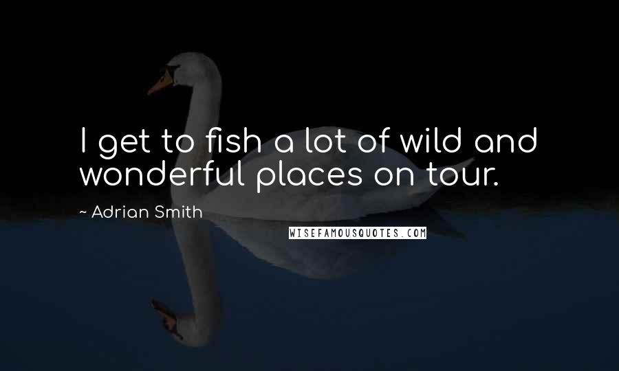 Adrian Smith Quotes: I get to fish a lot of wild and wonderful places on tour.
