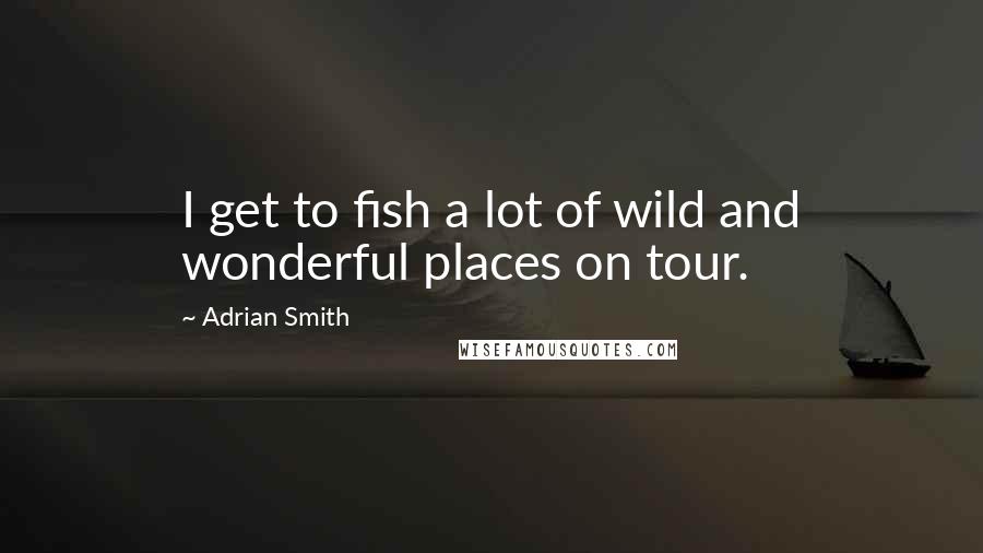 Adrian Smith Quotes: I get to fish a lot of wild and wonderful places on tour.