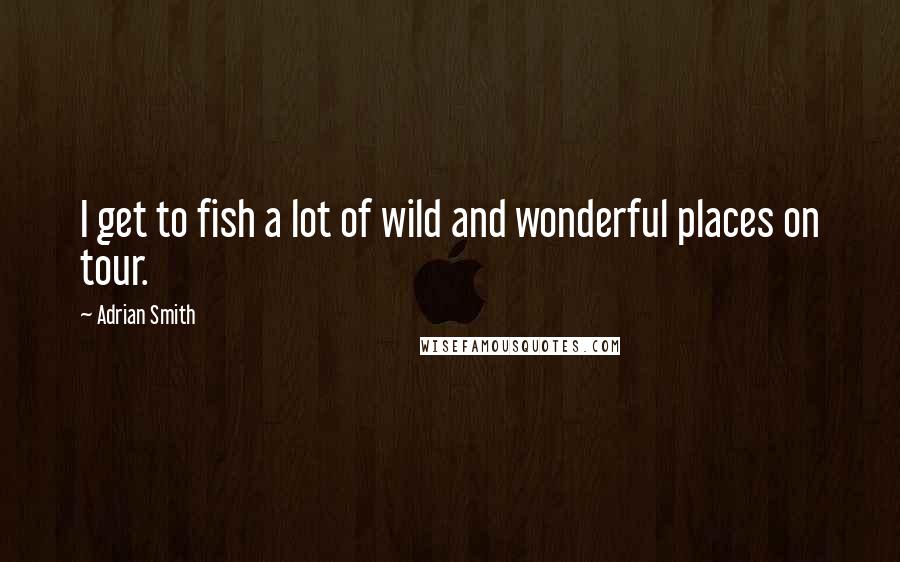 Adrian Smith Quotes: I get to fish a lot of wild and wonderful places on tour.