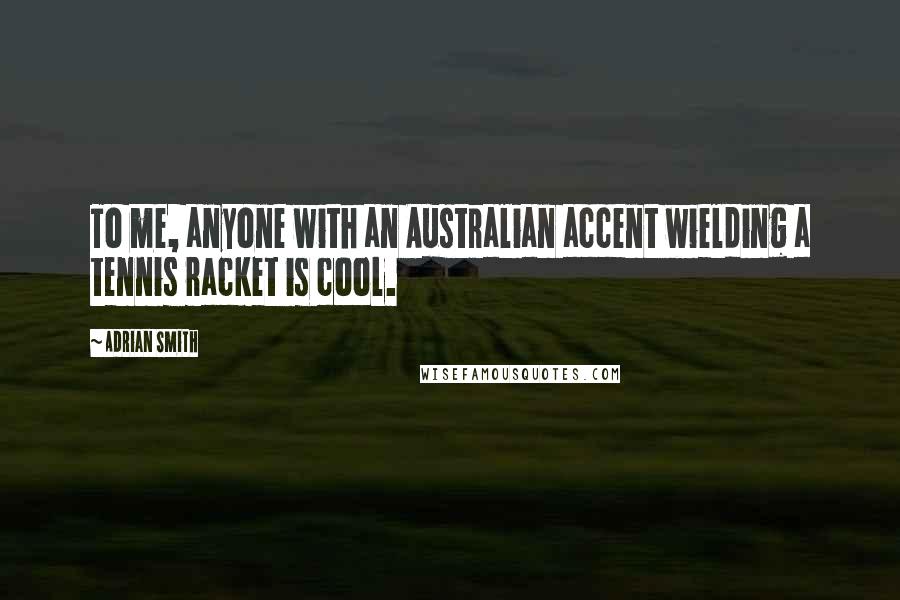 Adrian Smith Quotes: To me, anyone with an Australian accent wielding a tennis racket is cool.