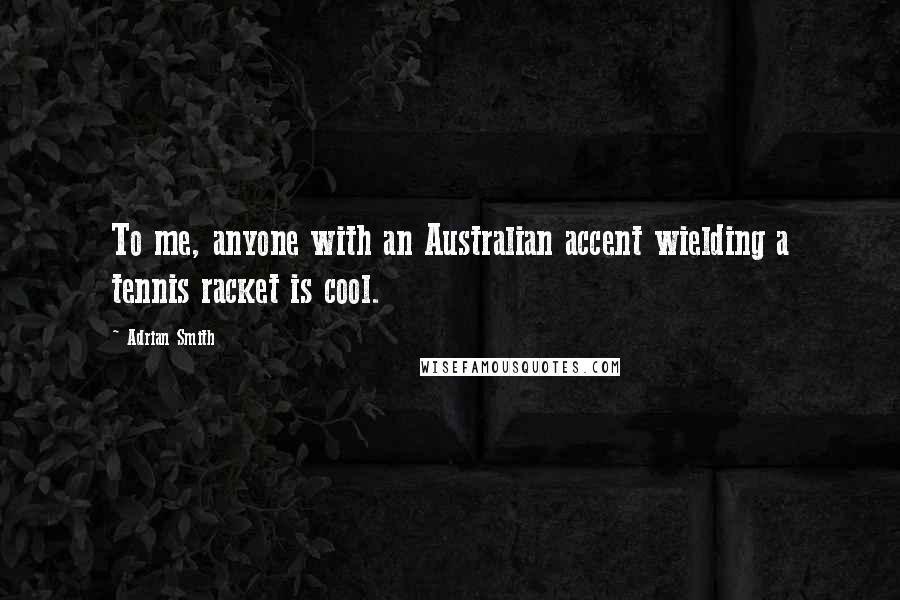 Adrian Smith Quotes: To me, anyone with an Australian accent wielding a tennis racket is cool.