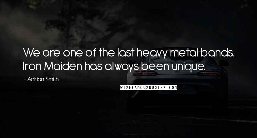 Adrian Smith Quotes: We are one of the last heavy metal bands. Iron Maiden has always been unique.