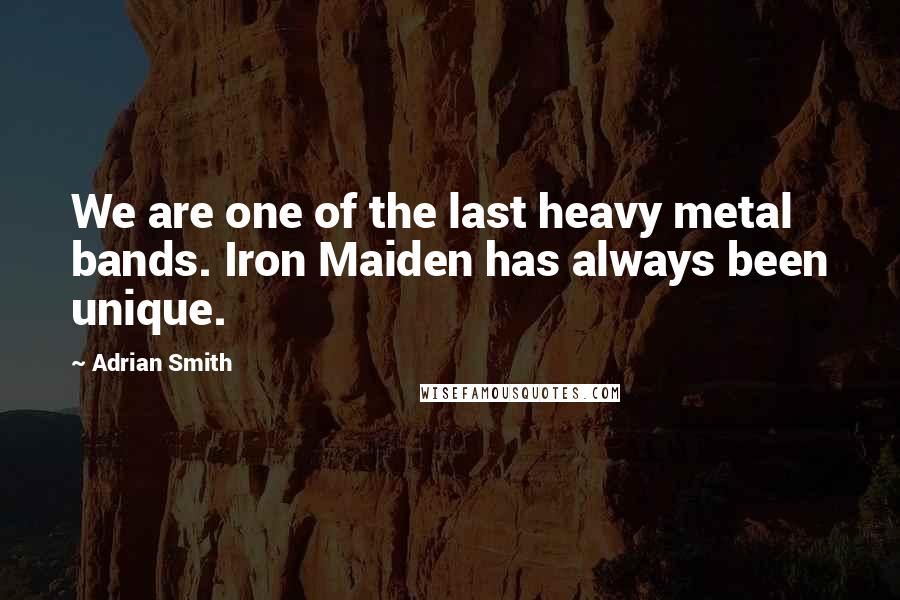 Adrian Smith Quotes: We are one of the last heavy metal bands. Iron Maiden has always been unique.