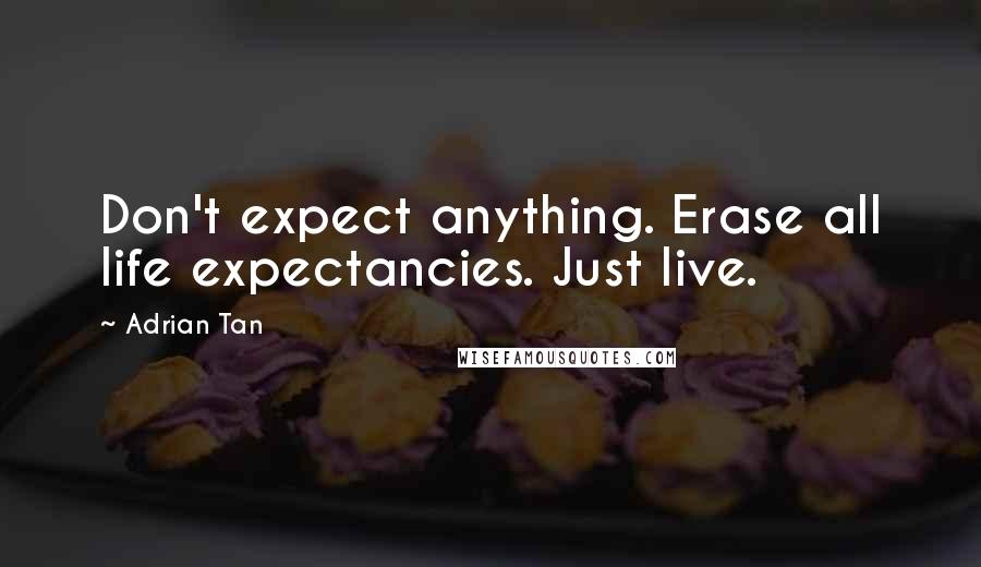 Adrian Tan Quotes: Don't expect anything. Erase all life expectancies. Just live.