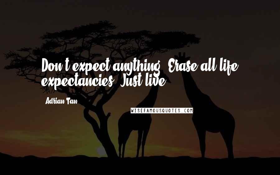 Adrian Tan Quotes: Don't expect anything. Erase all life expectancies. Just live.