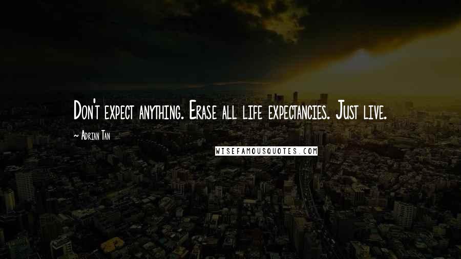 Adrian Tan Quotes: Don't expect anything. Erase all life expectancies. Just live.