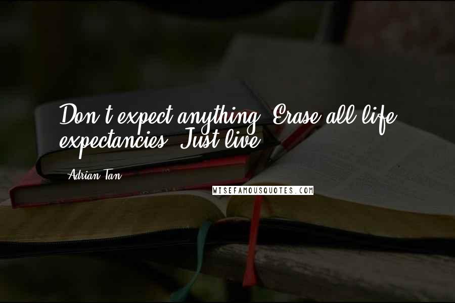 Adrian Tan Quotes: Don't expect anything. Erase all life expectancies. Just live.