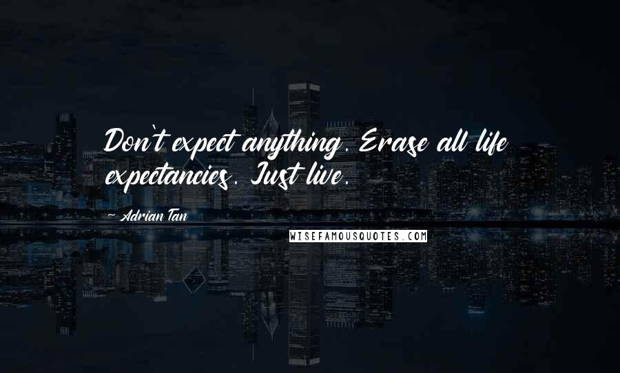 Adrian Tan Quotes: Don't expect anything. Erase all life expectancies. Just live.