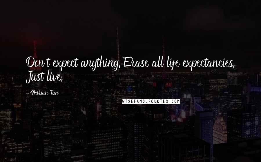 Adrian Tan Quotes: Don't expect anything. Erase all life expectancies. Just live.