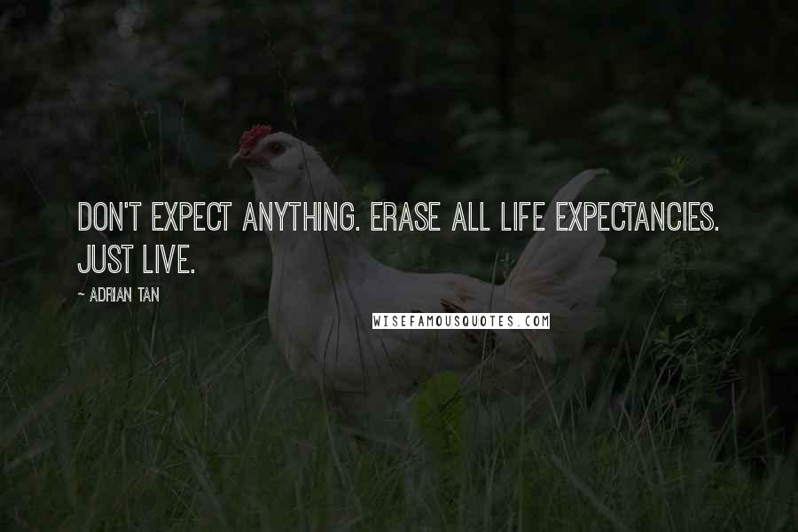 Adrian Tan Quotes: Don't expect anything. Erase all life expectancies. Just live.