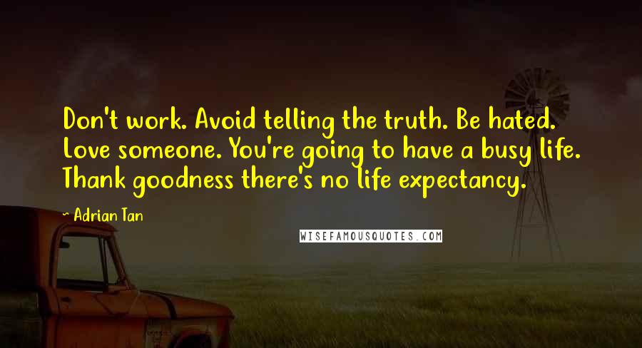 Adrian Tan Quotes: Don't work. Avoid telling the truth. Be hated. Love someone. You're going to have a busy life. Thank goodness there's no life expectancy.