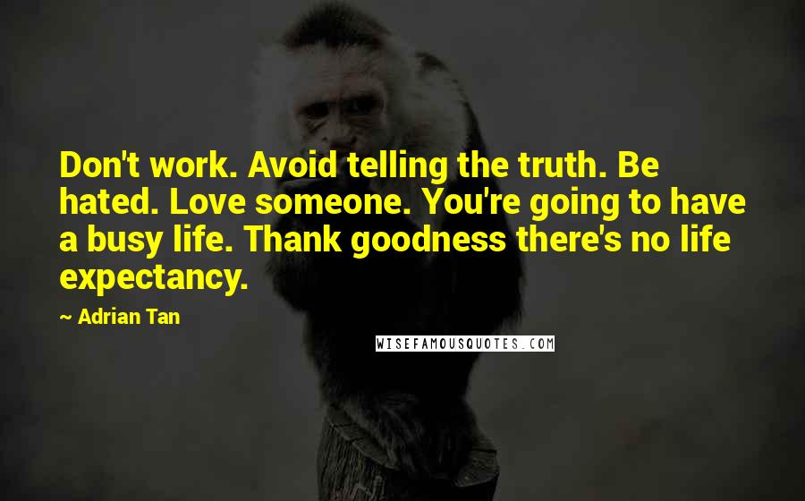 Adrian Tan Quotes: Don't work. Avoid telling the truth. Be hated. Love someone. You're going to have a busy life. Thank goodness there's no life expectancy.