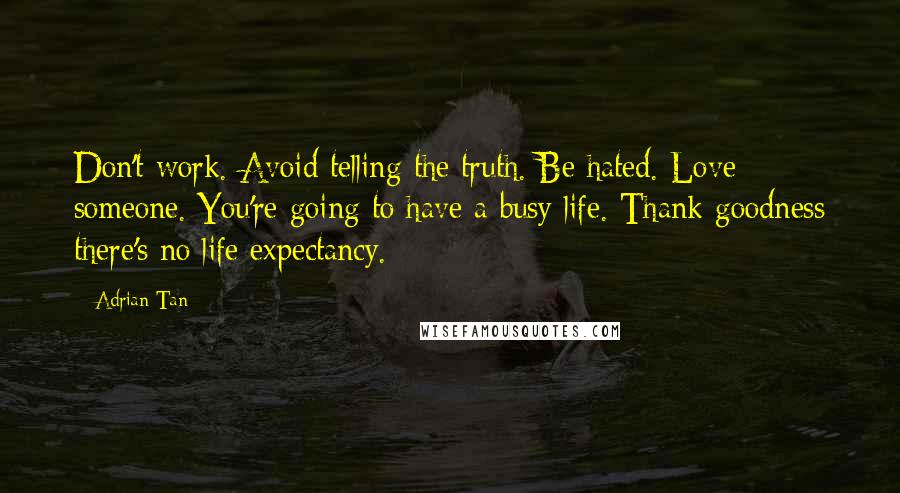 Adrian Tan Quotes: Don't work. Avoid telling the truth. Be hated. Love someone. You're going to have a busy life. Thank goodness there's no life expectancy.