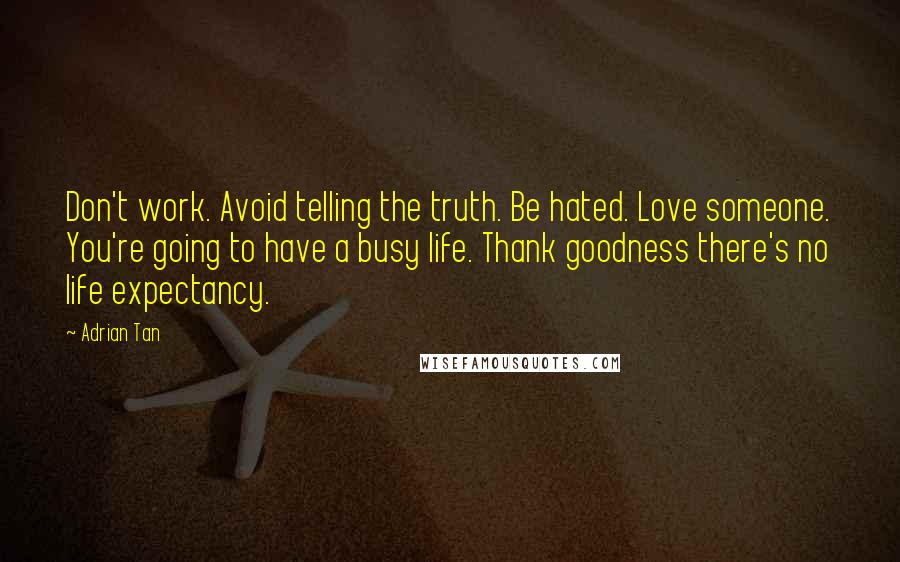 Adrian Tan Quotes: Don't work. Avoid telling the truth. Be hated. Love someone. You're going to have a busy life. Thank goodness there's no life expectancy.