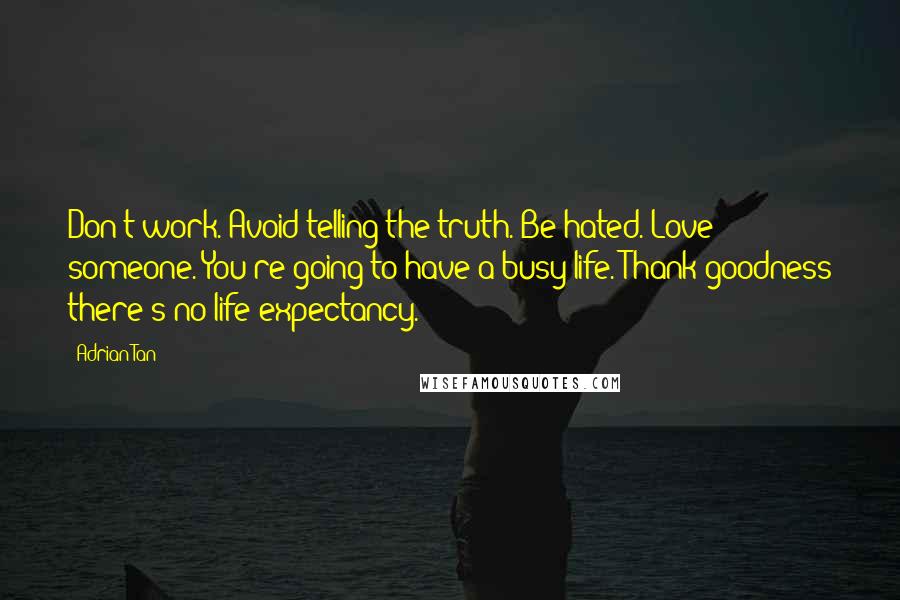 Adrian Tan Quotes: Don't work. Avoid telling the truth. Be hated. Love someone. You're going to have a busy life. Thank goodness there's no life expectancy.