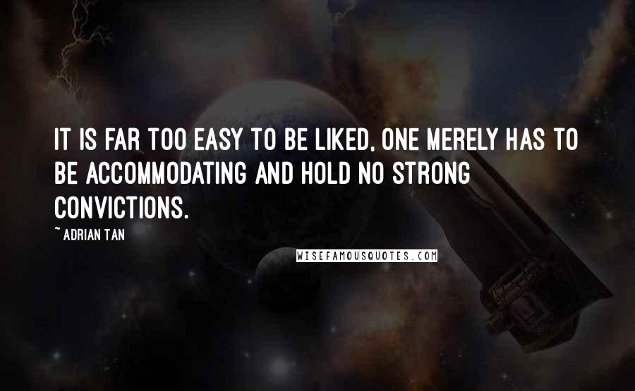 Adrian Tan Quotes: It is far too easy to be liked, one merely has to be accommodating and hold no strong convictions.