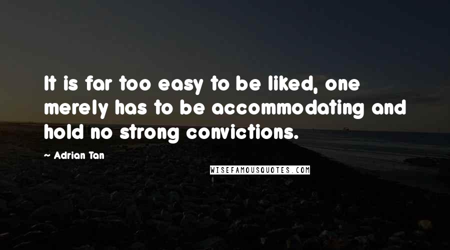 Adrian Tan Quotes: It is far too easy to be liked, one merely has to be accommodating and hold no strong convictions.