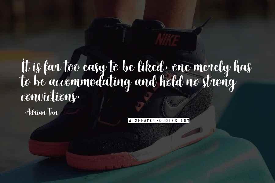 Adrian Tan Quotes: It is far too easy to be liked, one merely has to be accommodating and hold no strong convictions.