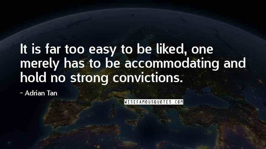 Adrian Tan Quotes: It is far too easy to be liked, one merely has to be accommodating and hold no strong convictions.