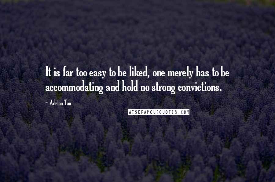 Adrian Tan Quotes: It is far too easy to be liked, one merely has to be accommodating and hold no strong convictions.