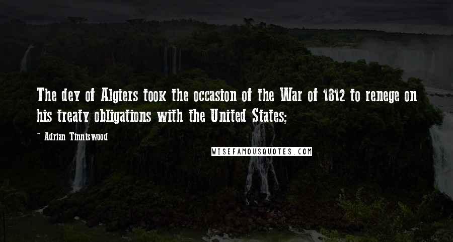 Adrian Tinniswood Quotes: The dey of Algiers took the occasion of the War of 1812 to renege on his treaty obligations with the United States;