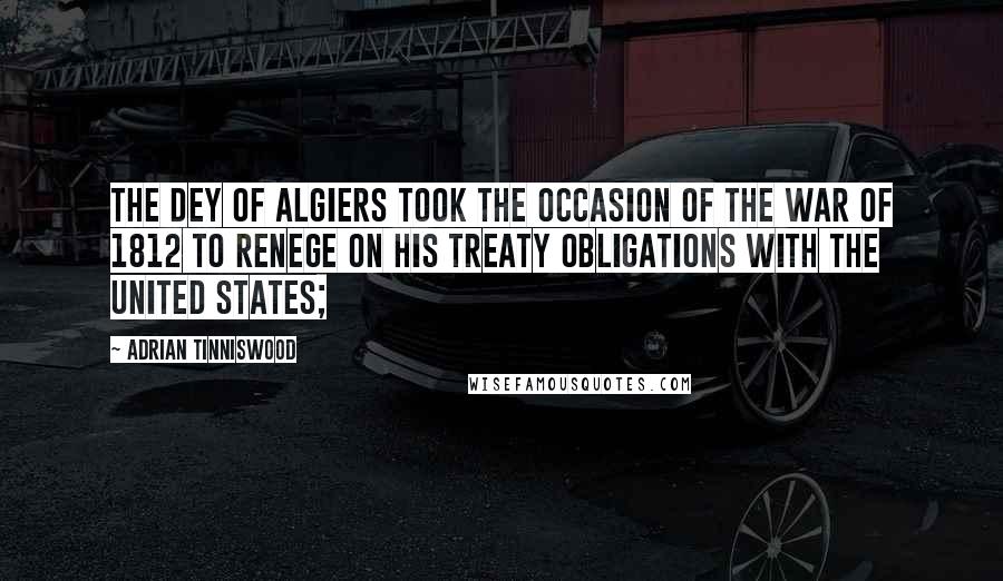 Adrian Tinniswood Quotes: The dey of Algiers took the occasion of the War of 1812 to renege on his treaty obligations with the United States;