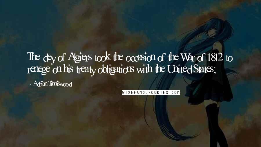 Adrian Tinniswood Quotes: The dey of Algiers took the occasion of the War of 1812 to renege on his treaty obligations with the United States;