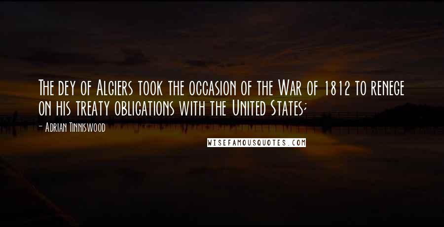 Adrian Tinniswood Quotes: The dey of Algiers took the occasion of the War of 1812 to renege on his treaty obligations with the United States;