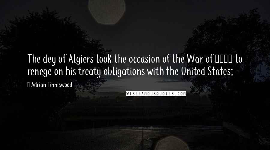 Adrian Tinniswood Quotes: The dey of Algiers took the occasion of the War of 1812 to renege on his treaty obligations with the United States;