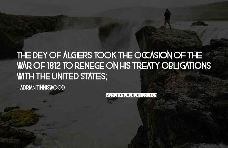 Adrian Tinniswood Quotes: The dey of Algiers took the occasion of the War of 1812 to renege on his treaty obligations with the United States;