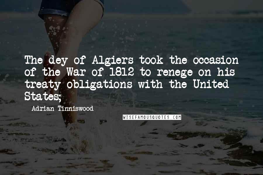 Adrian Tinniswood Quotes: The dey of Algiers took the occasion of the War of 1812 to renege on his treaty obligations with the United States;