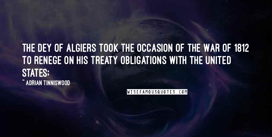 Adrian Tinniswood Quotes: The dey of Algiers took the occasion of the War of 1812 to renege on his treaty obligations with the United States;