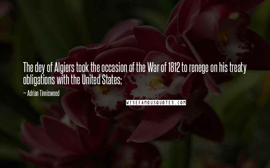 Adrian Tinniswood Quotes: The dey of Algiers took the occasion of the War of 1812 to renege on his treaty obligations with the United States;