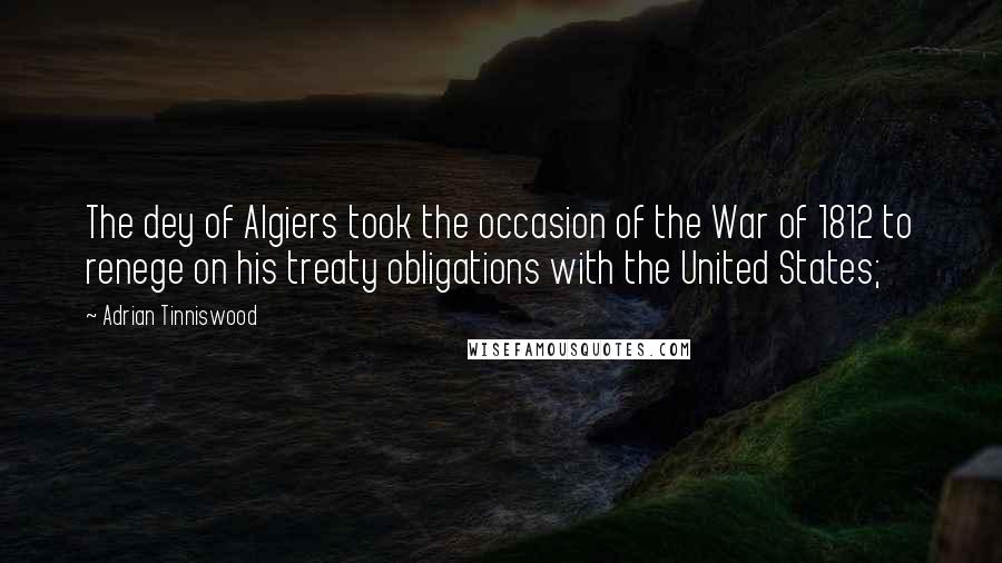 Adrian Tinniswood Quotes: The dey of Algiers took the occasion of the War of 1812 to renege on his treaty obligations with the United States;
