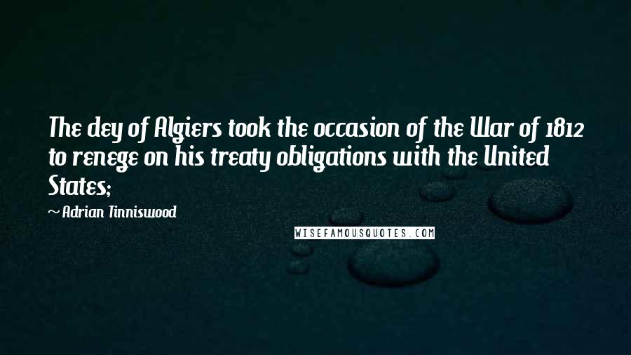 Adrian Tinniswood Quotes: The dey of Algiers took the occasion of the War of 1812 to renege on his treaty obligations with the United States;