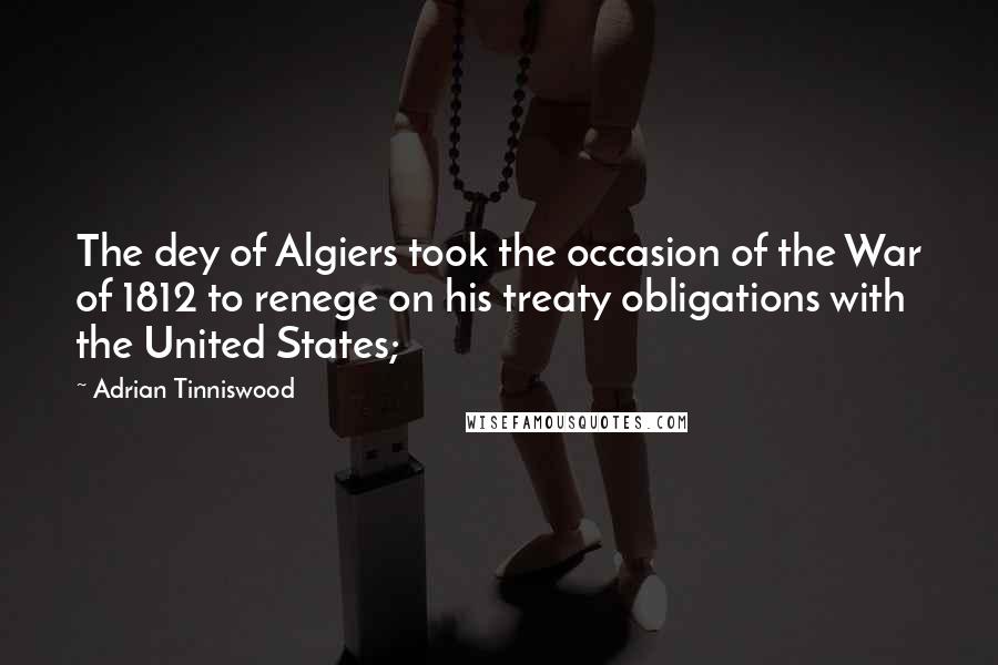 Adrian Tinniswood Quotes: The dey of Algiers took the occasion of the War of 1812 to renege on his treaty obligations with the United States;