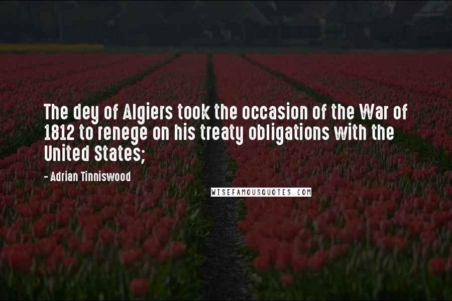 Adrian Tinniswood Quotes: The dey of Algiers took the occasion of the War of 1812 to renege on his treaty obligations with the United States;