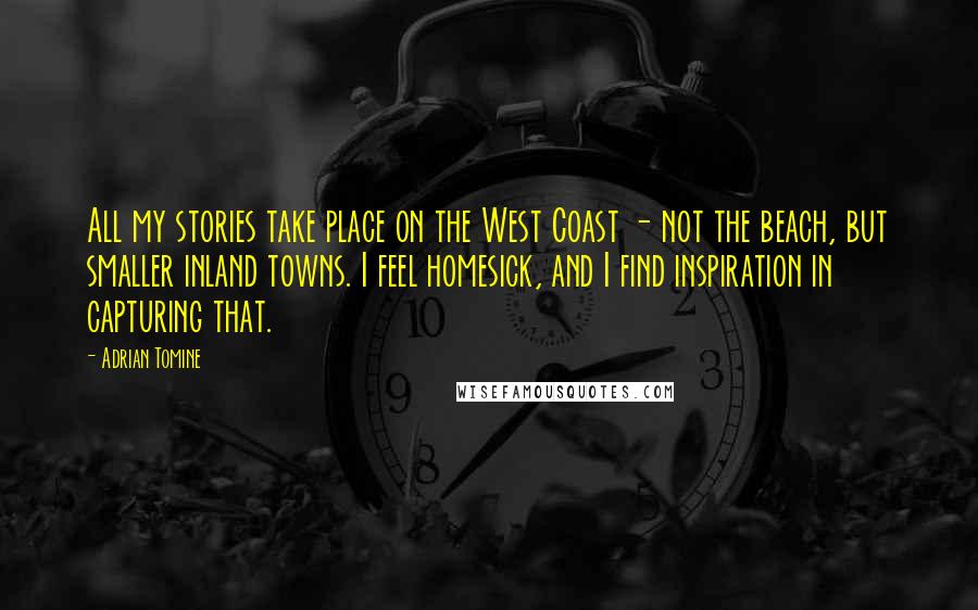 Adrian Tomine Quotes: All my stories take place on the West Coast - not the beach, but smaller inland towns. I feel homesick, and I find inspiration in capturing that.