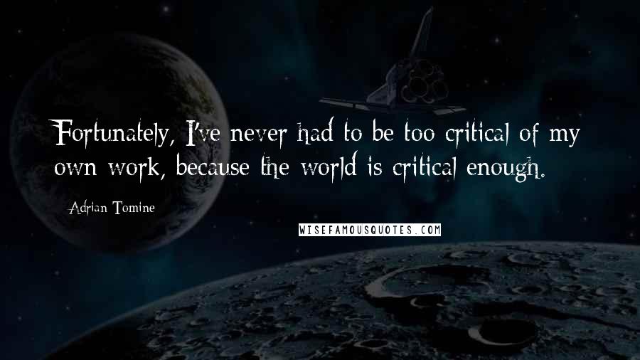 Adrian Tomine Quotes: Fortunately, I've never had to be too critical of my own work, because the world is critical enough.