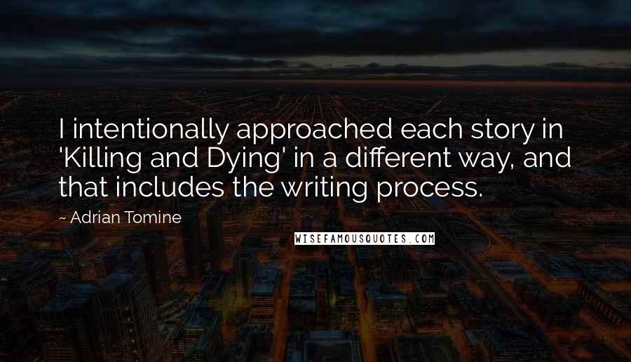 Adrian Tomine Quotes: I intentionally approached each story in 'Killing and Dying' in a different way, and that includes the writing process.