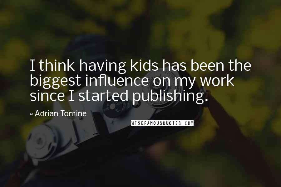 Adrian Tomine Quotes: I think having kids has been the biggest influence on my work since I started publishing.