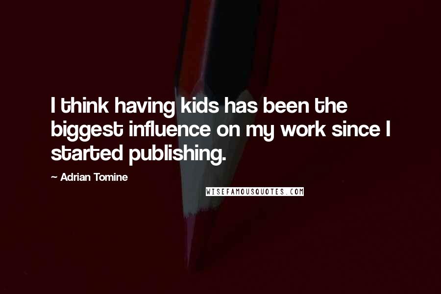 Adrian Tomine Quotes: I think having kids has been the biggest influence on my work since I started publishing.