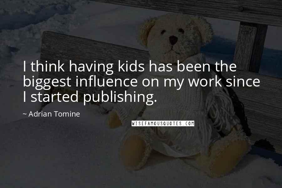 Adrian Tomine Quotes: I think having kids has been the biggest influence on my work since I started publishing.